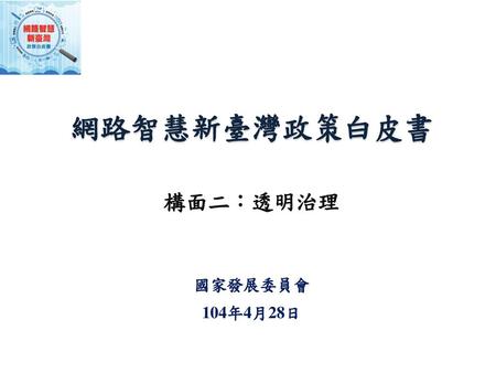 網路智慧新臺灣政策白皮書 構面二：透明治理 國家發展委員會 104年4月28日.