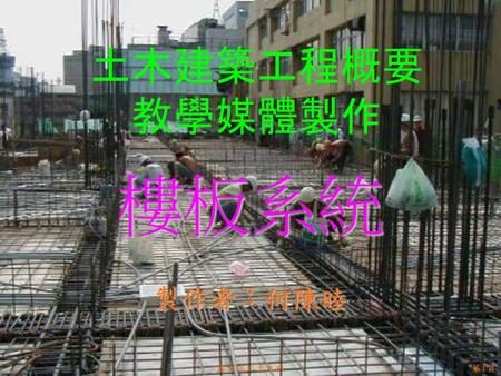 土木建築工程概要 教學媒體製作 樓板系統 製作者：何陳睦 國立瑞工土木科.