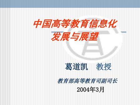 中国高等教育信息化 发展与展望 葛道凯 教授 教育部高等教育司副司长 2004年3月.