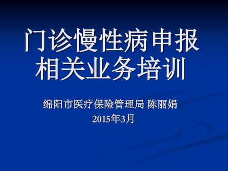 门诊慢性病申报相关业务培训 绵阳市医疗保险管理局 陈丽娟 2015年3月.