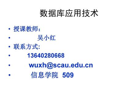 数据库应用技术 授课教师： 吴小红 联系方式: 13640280668 wuxh@scau.edu.cn 信息学院 509.