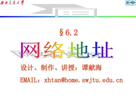 §6.2 网络地址 设计、制作、讲授：谭献海 EMAIL：xhtan@home.swjtu.edu.cn.