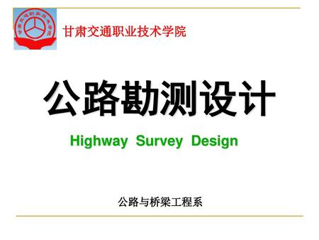 甘肃交通职业技术学院 公路勘测设计 Highway Survey Design 公路与桥梁工程系.