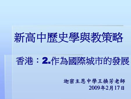 新高中歷史學與教策略 香港：2.作為國際城市的發展 迦密主恩中學王換芳老師 2009年2月17日.