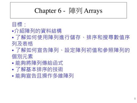 Chapter 6 - 陣列 Arrays 目標： 介紹陣列的資料結構 了解如何使用陣列進行儲存、排序和搜尋數值序列及表格