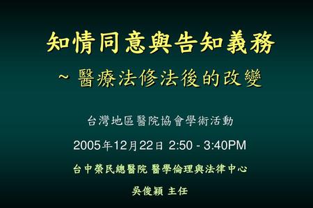 知情同意與告知義務 ~ 醫療法修法後的改變 台灣地區醫院協會學術活動 2005年12月22日 2:50 - 3:40PM