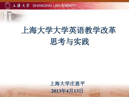 上海大学大学英语教学改革 思考与实践 上海大学庄恩平 2013年4月13日