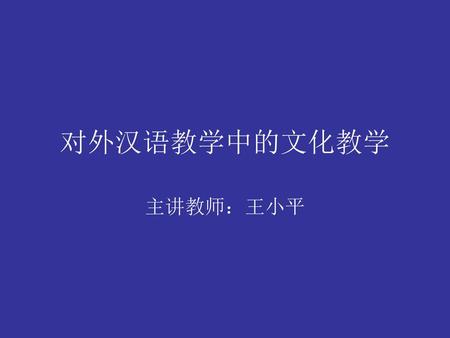 对外汉语教学中的文化教学 主讲教师：王小平.
