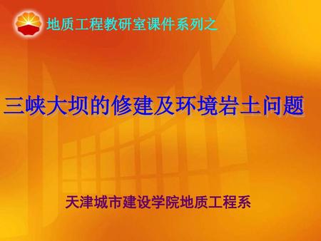 地质工程教研室课件系列之 三峡大坝的修建及环境岩土问题 天津城市建设学院地质工程系.