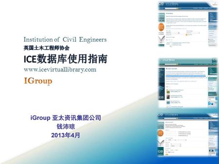 欢迎使用ICE即 英国土木工程师协会使用指南，ICE在中国由Igroup公司独家代理，希望本课件能够使您对英国机械工程师协会有充分的了解，掌握怎样使用ICE数据库。 钱沛琼 2013年4月.