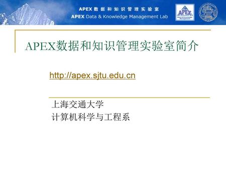 APEX数据和知识管理实验室简介 http://apex.sjtu.edu.cn 上海交通大学 计算机科学与工程系.
