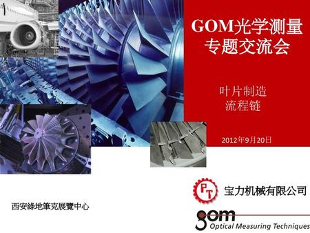 GOM光学测量 专题交流会 叶片制造 流程链 2012年9月20日 宝力机械有限公司 西安綠地筆克展覽中心.