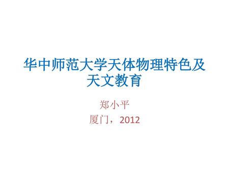 华中师范大学天体物理特色及天文教育 郑小平 厦门，2012.