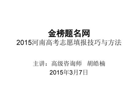 金榜题名网 2015河南高考志愿填报技巧与方法 主讲：高级咨询师 胡皓楠 2015年3月7日.
