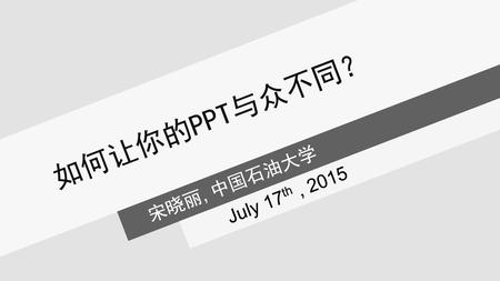 如何让你的PPT与众不同？ 宋晓丽, 中国石油大学 July 17th , 2015.