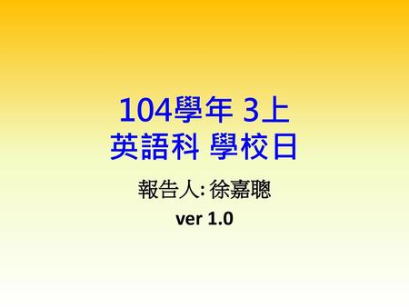 104學年 3上 英語科 學校日 報告人: 徐嘉聰 ver 1.0.