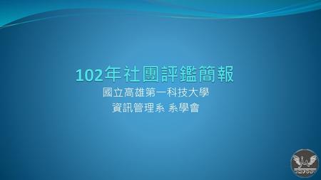 102年社團評鑑簡報 國立高雄第一科技大學 資訊管理系 系學會.