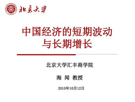 中国经济的短期波动 与长期增长 北京大学汇丰商学院 海 闻 教授 2010年10月12日.