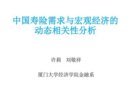 中国寿险需求与宏观经济的动态相关性分析 许莉 刘敬祥 厦门大学经济学院金融系.