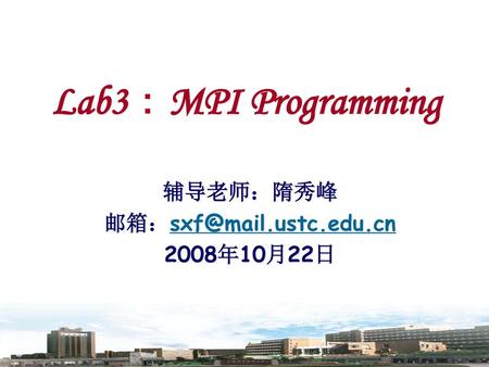 辅导老师：隋秀峰 邮箱：sxf@mail.ustc.edu.cn 2008年10月22日 Lab3：MPI Programming 辅导老师：隋秀峰 邮箱：sxf@mail.ustc.edu.cn 2008年10月22日.