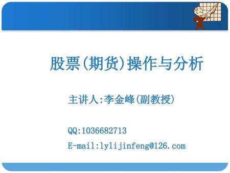 股票(期货)操作与分析 主讲人:李金峰(副教授) QQ:1036682713 E-mail:lylijinfeng@126.com.