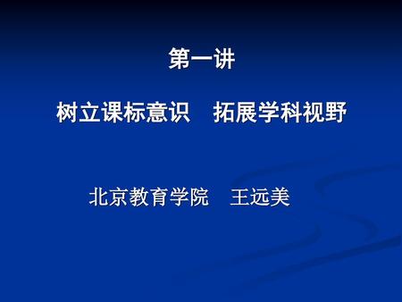 第一讲 树立课标意识 拓展学科视野 北京教育学院 王远美.
