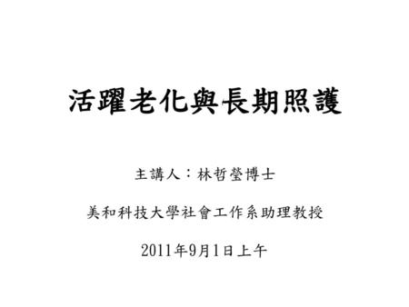 活躍老化與長期照護 主講人：林哲瑩博士 美和科技大學社會工作系助理教授 2011年9月1日上午.