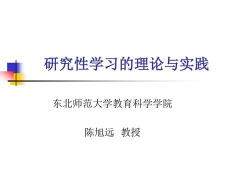 研究性学习的理论与实践 东北师范大学教育科学学院 陈旭远 教授.