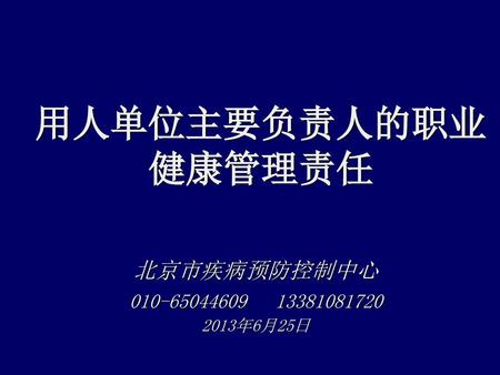 用人单位主要负责人的职业 健康管理责任 北京市疾病预防控制中心 010-65044609 13381081720 2013年6月25日.