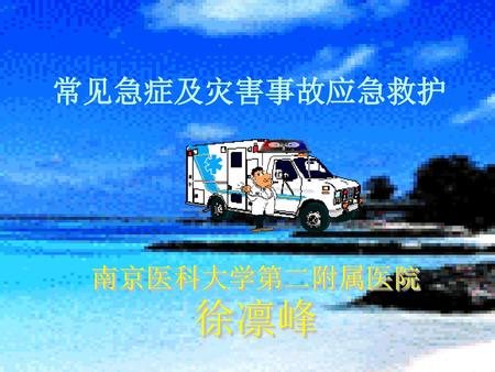 常见急症及灾害事故应急救护 南京医科大学第二附属医院 徐凛峰.