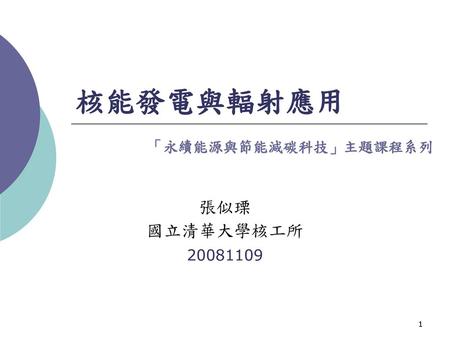 核能發電與輻射應用 「永續能源與節能減碳科技」主題課程系列 張似瑮 國立清華大學核工所 20081109.