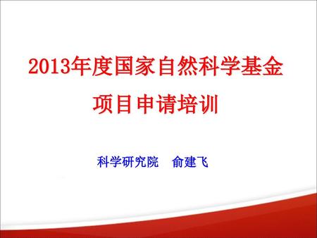 2013年度国家自然科学基金 项目申请培训 科学研究院 俞建飞.