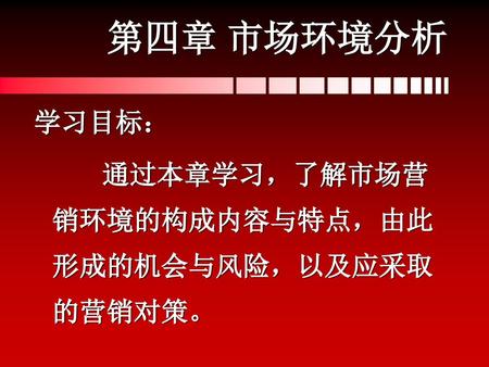 第四章 市场环境分析 学习目标： 通过本章学习，了解市场营销环境的构成内容与特点，由此形成的机会与风险，以及应采取的营销对策。