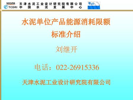 水泥单位产品能源消耗限额 标准介绍 刘继开 电话：022-26915336 天津水泥工业设计研究院有限公司.