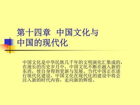 第十四章 中国文化与 中国的现代化 中国文化是中华民族几千年的文明演化汇集成的，在漫长的历史岁月中，中国文化不断在融入新的东西，使自身得到更新与发展。当代中国正在进行现代化建设，中国文化在现代化的建设中将会注入新的时代内容，走向新的辉煌。