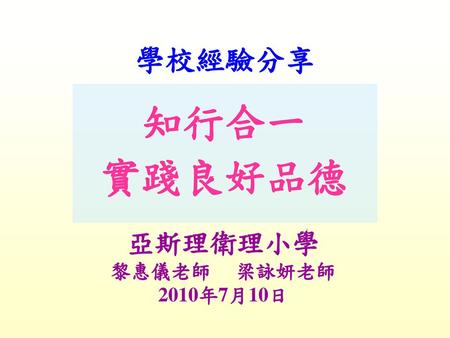 學校經驗分享 知行合一 實踐良好品德 亞斯理衛理小學 黎惠儀老師 梁詠妍老師 2010年7月10日.