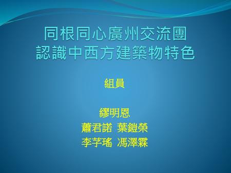 同根同心廣州交流團 認識中西方建築物特色 組員 繆明恩 蕭君諾 葉鎧榮 李芓瑤 馮澤霖.