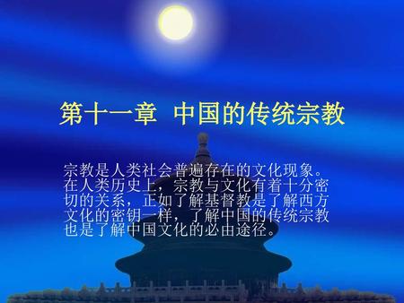 第十一章 中国的传统宗教 宗教是人类社会普遍存在的文化现象。在人类历史上，宗教与文化有着十分密切的关系，正如了解基督教是了解西方文化的密钥一样，了解中国的传统宗教也是了解中国文化的必由途径。