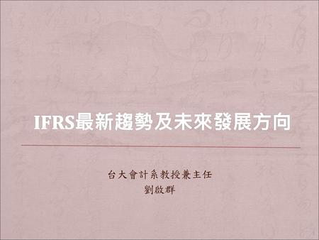 IFRS最新趨勢及未來發展方向 台大會計系教授兼主任 劉啟群.