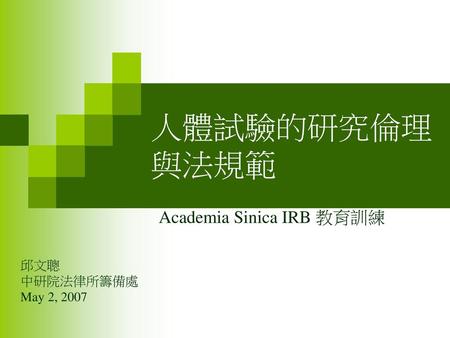 人體試驗的研究倫理與法規範 Academia Sinica IRB 教育訓練 邱文聰 中研院法律所籌備處 May 2, 2007.