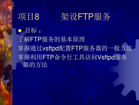 项目8 架设FTP服务 目标 ： 了解FTP服务的基本原理 掌握通过vsftpd配置FTP服务器的一般方法