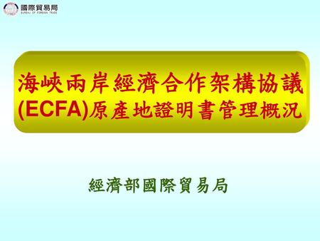 簡報大綱 ECFA原產地證明書管理概況 立法情形及協議內容 ECFA產證相關規定及程序 申請ECFA產證注意事項及結論.