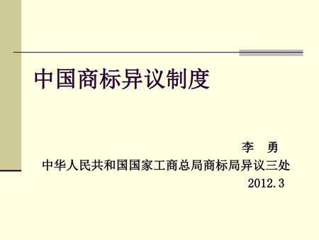中国商标异议制度 李 勇 中华人民共和国国家工商总局商标局异议三处 2012.3.