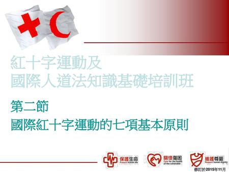 紅十字運動及 國際人道法知識基礎培訓班 第二節 國際紅十字運動的七項基本原則 修訂於2015年11月.
