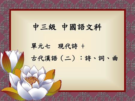 中三級 中國語文科 單元七 現代詩 + 古代漢語（二）︰詩、詞、曲.