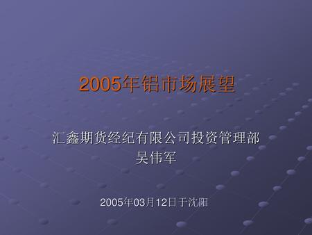 2005年铝市场展望 汇鑫期货经纪有限公司投资管理部 吴伟军 2005年03月12日于沈阳.