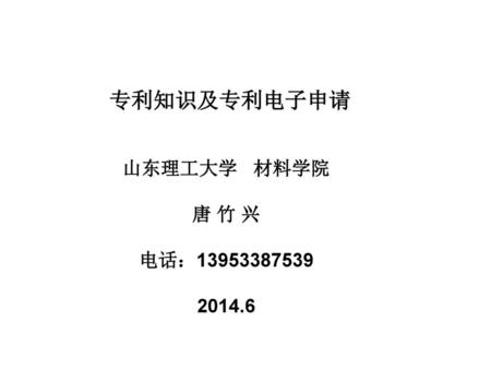 专利知识及专利电子申请 山东理工大学 材料学院 唐 竹 兴 电话：13953387539 2014.6.