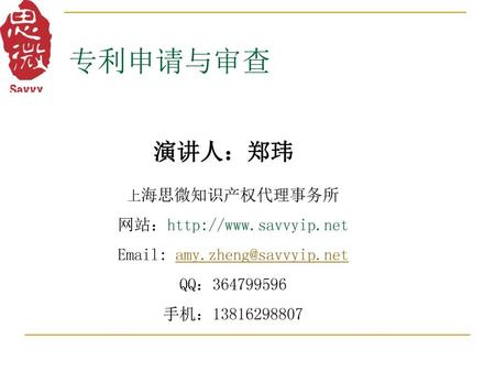 Email: amy.zheng@savvyip.net 专利申请与审查 演讲人：郑玮 上海思微知识产权代理事务所 网站：http://www.savvyip.net Email: amy.zheng@savvyip.net QQ：364799596 手机：13816298807.