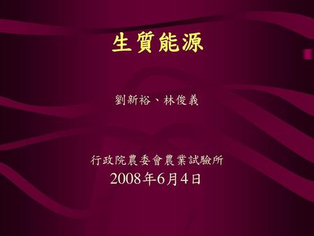 生質能源 劉新裕、林俊義 行政院農委會農業試驗所 2008年6月4日.