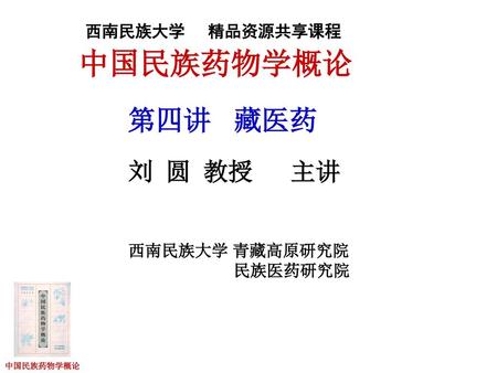 中国民族药物学概论 第四讲 藏医药 刘 圆 教授 主讲 西南民族大学 精品资源共享课程 西南民族大学 青藏高原研究院 民族医药研究院